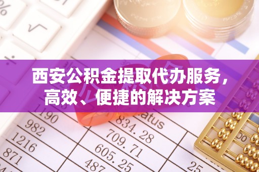 江夏西安公积金提取代办服务，高效、便捷的解决方案