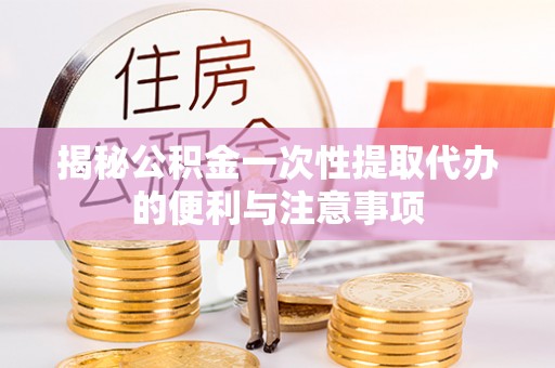 江夏揭秘公积金一次性提取代办的便利与注意事项