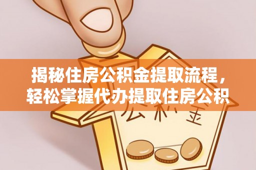 江夏揭秘住房公积金提取流程，轻松掌握代办提取住房公积金技巧