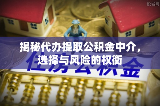 江夏揭秘代办提取公积金中介，选择与风险的权衡