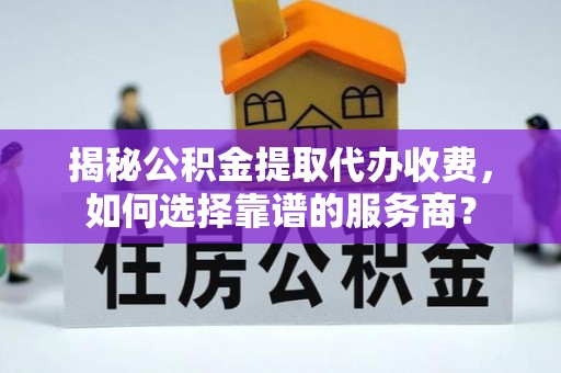 江夏揭秘公积金提取代办收费，如何选择靠谱的服务商？