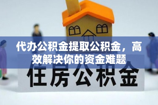 江夏代办公积金提取公积金，高效解决你的资金难题
