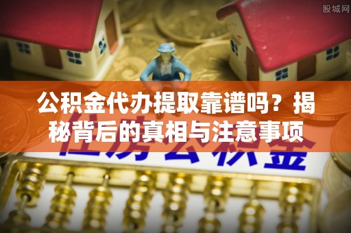 江夏公积金代办提取靠谱吗？揭秘背后的真相与注意事项