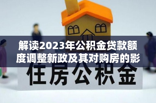 江夏解读2023年公积金贷款额度调整新政及其对购房的影响