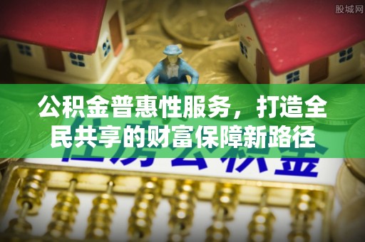 江夏公积金普惠性服务，打造全民共享的财富保障新路径