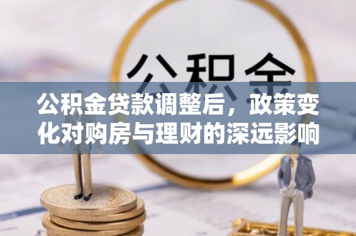江夏公积金贷款调整后，政策变化对购房与理财的深远影响