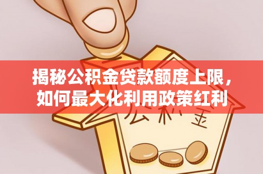 江夏揭秘公积金贷款额度上限，如何最大化利用政策红利
