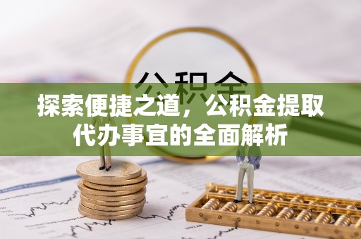 江夏探索便捷之道，公积金提取代办事宜的全面解析