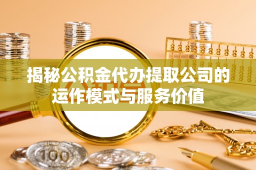 江夏揭秘公积金代办提取公司的运作模式与服务价值