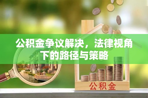 江夏公积金争议解决，法律视角下的路径与策略