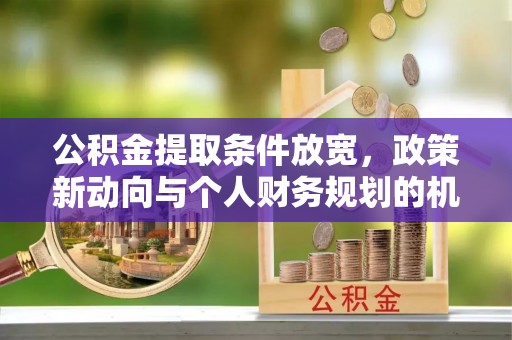 江夏公积金提取条件放宽，政策新动向与个人财务规划的机遇