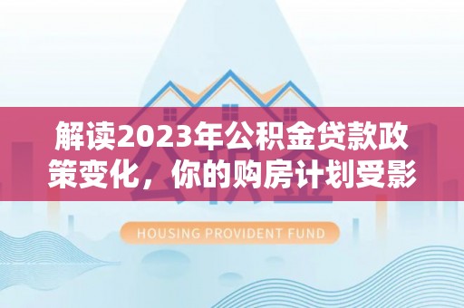 江夏解读2023年公积金贷款政策变化，你的购房计划受影响了吗？