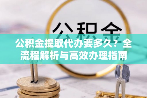 江夏公积金提取代办要多久？全流程解析与高效办理指南