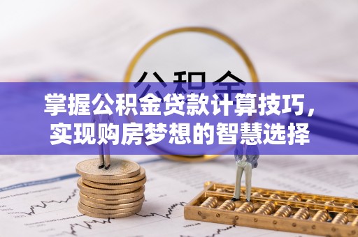 江夏掌握公积金贷款计算技巧，实现购房梦想的智慧选择