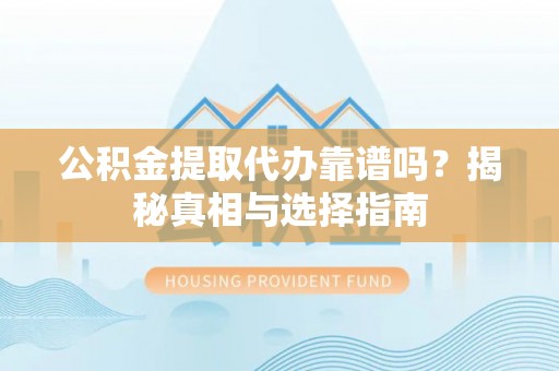 江夏公积金提取代办靠谱吗？揭秘真相与选择指南