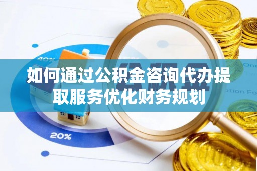 江夏如何通过公积金咨询代办提取服务优化财务规划