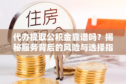 江夏代办提取公积金靠谱吗？揭秘服务背后的风险与选择指南