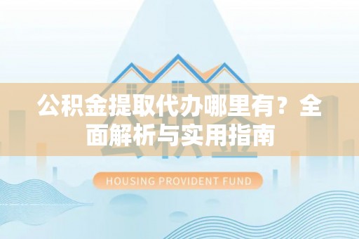 江夏公积金提取代办哪里有？全面解析与实用指南