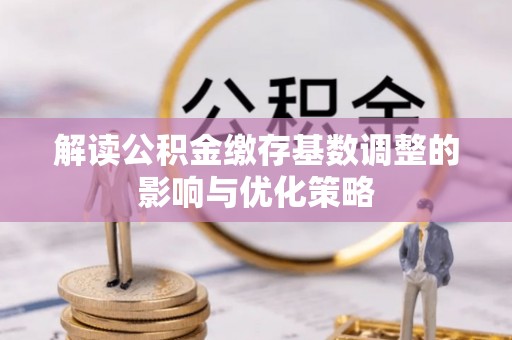 江夏解读公积金缴存基数调整的影响与优化策略