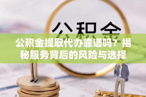 江夏公积金提取代办靠谱吗？揭秘服务背后的风险与选择