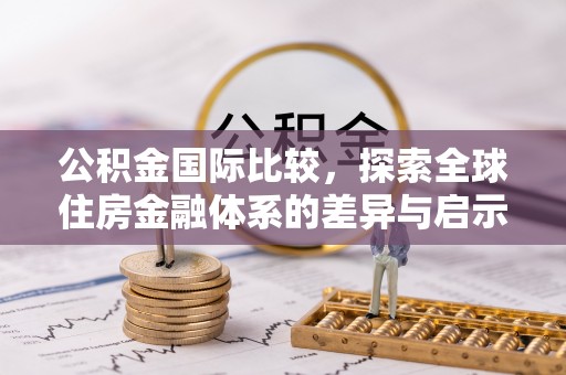 江夏公积金国际比较，探索全球住房金融体系的差异与启示