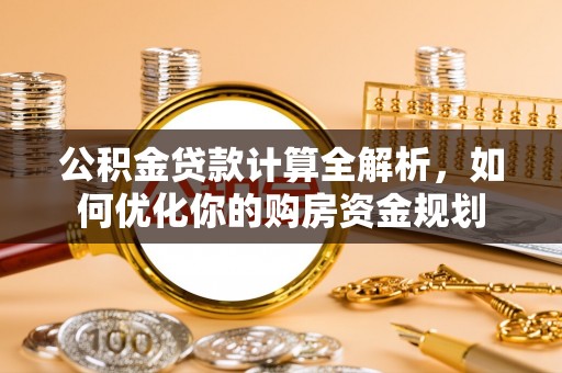 江夏公积金贷款计算全解析，如何优化你的购房资金规划
