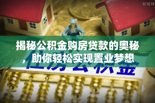 江夏揭秘公积金购房贷款的奥秘，助你轻松实现置业梦想