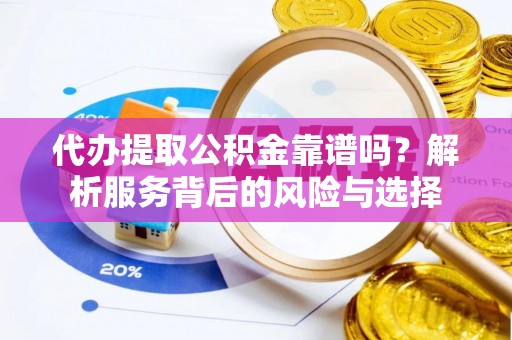 江夏代办提取公积金靠谱吗？解析服务背后的风险与选择
