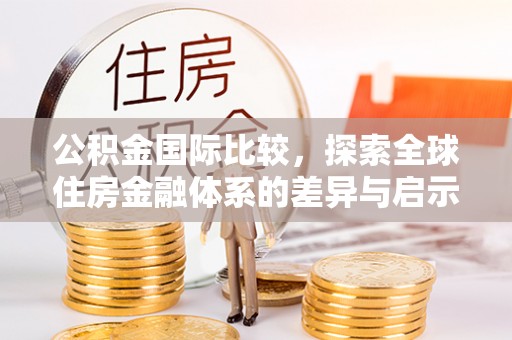 江夏公积金国际比较，探索全球住房金融体系的差异与启示