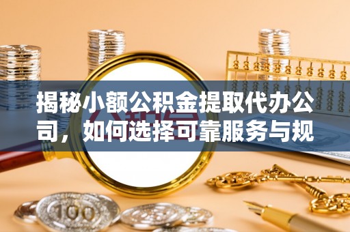 江夏揭秘小额公积金提取代办公司，如何选择可靠服务与规避风险