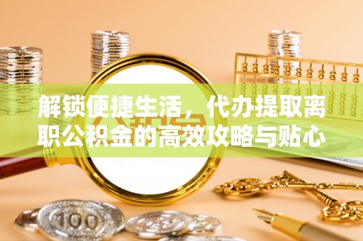 江夏解锁便捷生活，代办提取离职公积金的高效攻略与贴心建议