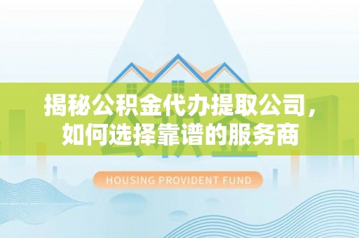 江夏揭秘公积金代办提取公司，如何选择靠谱的服务商
