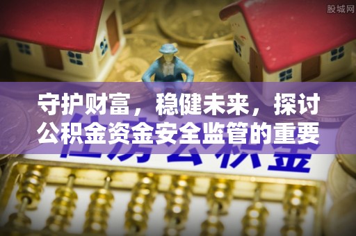 江夏守护财富，稳健未来，探讨公积金资金安全监管的重要性与实践