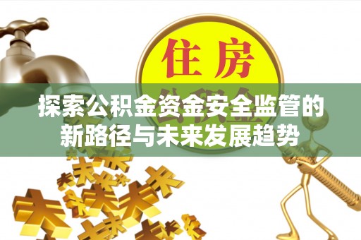 江夏探索公积金资金安全监管的新路径与未来发展趋势