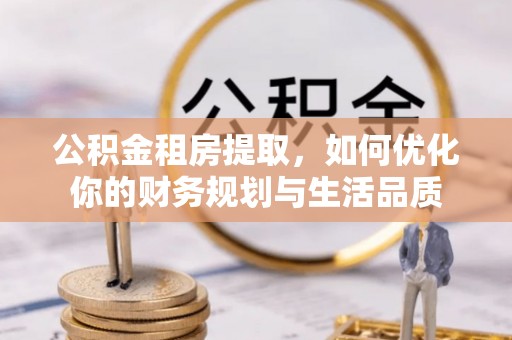 江夏公积金租房提取，如何优化你的财务规划与生活品质