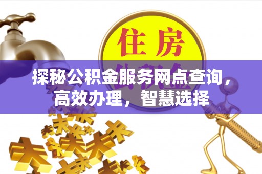 江夏探秘公积金服务网点查询，高效办理，智慧选择
