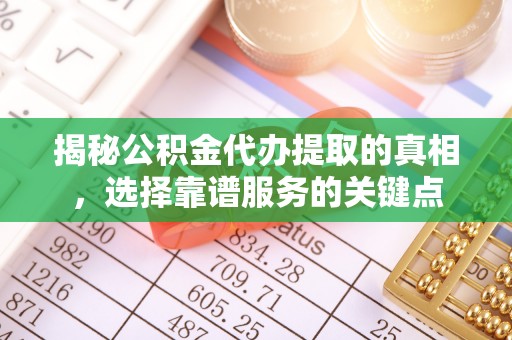 江夏揭秘公积金代办提取的真相，选择靠谱服务的关键点