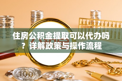 江夏住房公积金提取可以代办吗？详解政策与操作流程