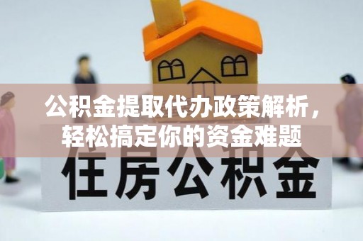 江夏公积金提取代办政策解析，轻松搞定你的资金难题