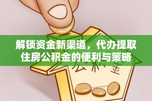江夏解锁资金新渠道，代办提取住房公积金的便利与策略
