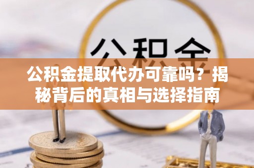 江夏公积金提取代办可靠吗？揭秘背后的真相与选择指南