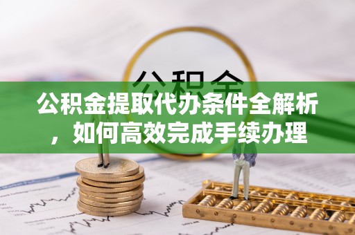 江夏公积金提取代办条件全解析，如何高效完成手续办理
