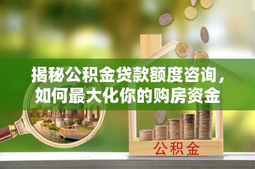 江夏揭秘公积金贷款额度咨询，如何最大化你的购房资金