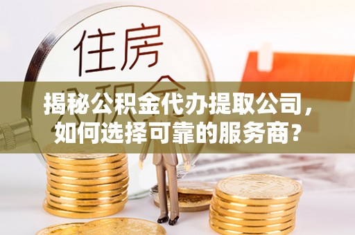 江夏揭秘公积金代办提取公司，如何选择可靠的服务商？