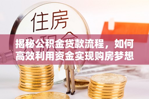 江夏揭秘公积金贷款流程，如何高效利用资金实现购房梦想