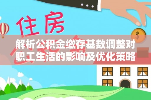 江夏解析公积金缴存基数调整对职工生活的影响及优化策略