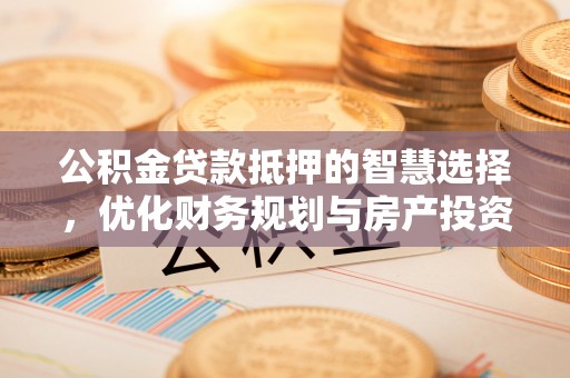 江夏公积金贷款抵押的智慧选择，优化财务规划与房产投资