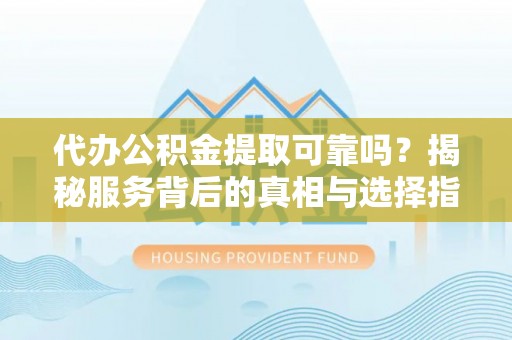 江夏代办公积金提取可靠吗？揭秘服务背后的真相与选择指南