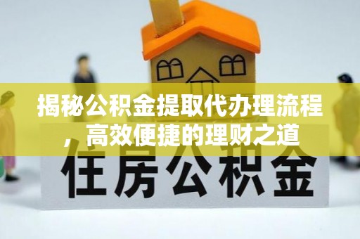 江夏揭秘公积金提取代办理流程，高效便捷的理财之道
