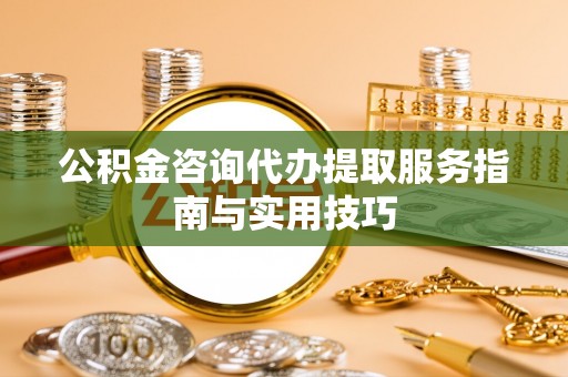江夏公积金咨询代办提取服务指南与实用技巧